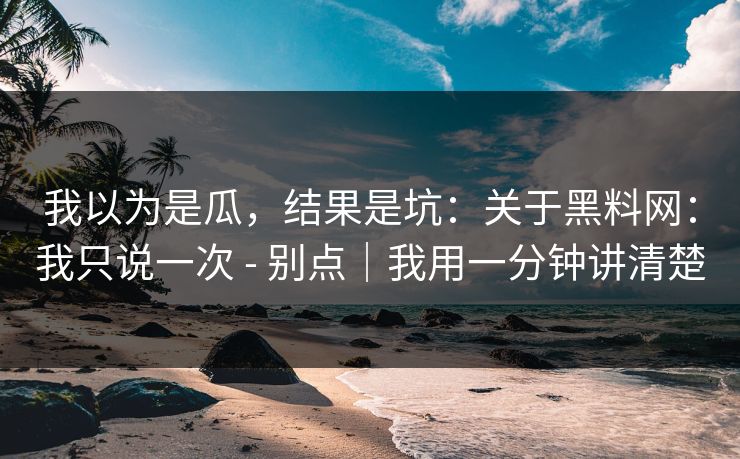 我以为是瓜，结果是坑：关于黑料网：我只说一次 - 别点｜我用一分钟讲清楚