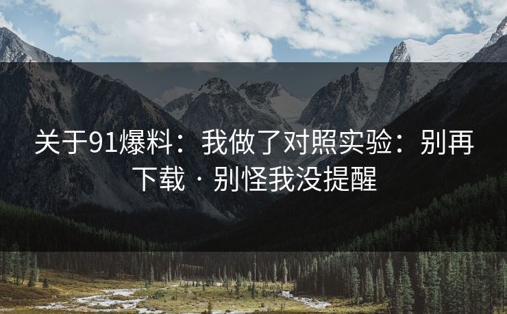 关于91爆料：我做了对照实验：别再下载 · 别怪我没提醒
