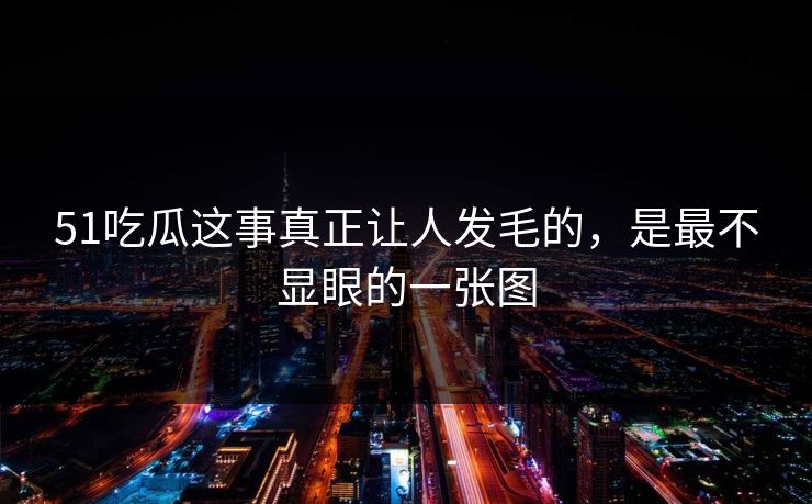 51吃瓜这事真正让人发毛的，是最不显眼的一张图