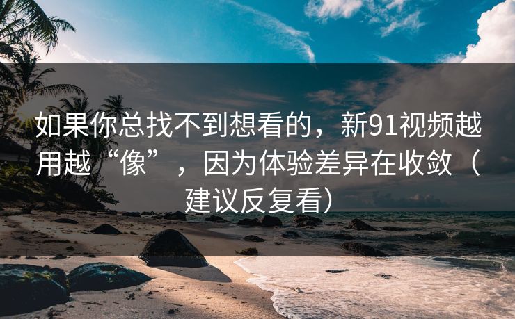 如果你总找不到想看的，新91视频越用越“像”，因为体验差异在收敛（建议反复看）