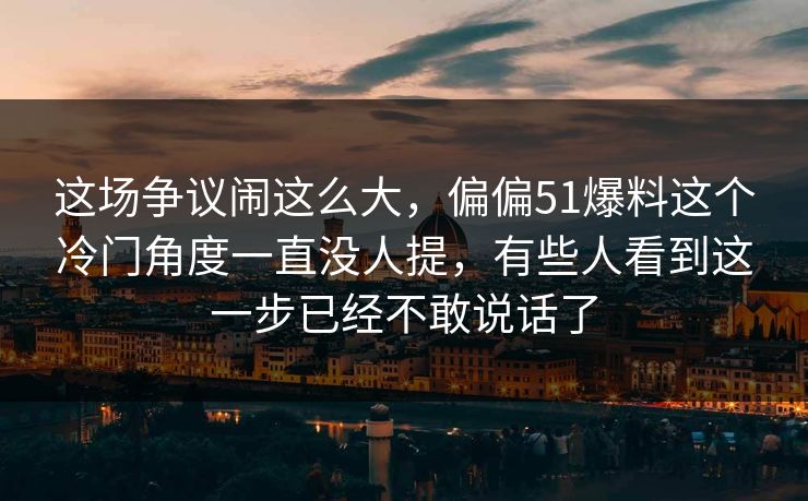 这场争议闹这么大，偏偏51爆料这个冷门角度一直没人提，有些人看到这一步已经不敢说话了
