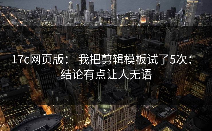 17c网页版： 我把剪辑模板试了5次： 结论有点让人无语
